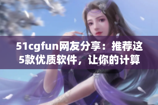 51cgfun網(wǎng)友分享：推薦這5款優(yōu)質(zhì)軟件，讓你的計算機運行更高效！