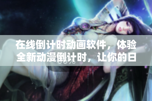 在線倒計時動畫軟件，體驗全新動漫倒計時，讓你的日常更加炫酷