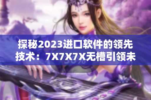 探秘2023進口軟件的領(lǐng)先技術(shù)：7X7X7X無槽引領(lǐng)未來趨勢！