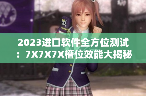 2023進口軟件全方位測試：7X7X7X槽位效能大揭秘！