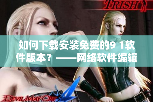 如何下載安裝免費的9 1軟件版本？——網(wǎng)絡軟件編輯分享
