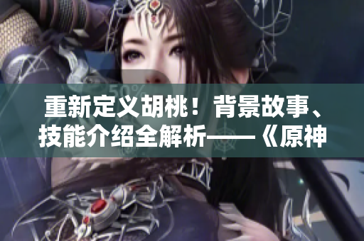 重新定義胡桃！背景故事、技能介紹全解析——《原神》新角色長(zhǎng)弓燧龍亮相