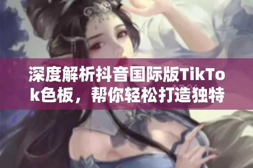 深度解析抖音國際版TikTok色板，幫你輕松打造獨特軟件視覺風(fēng)格