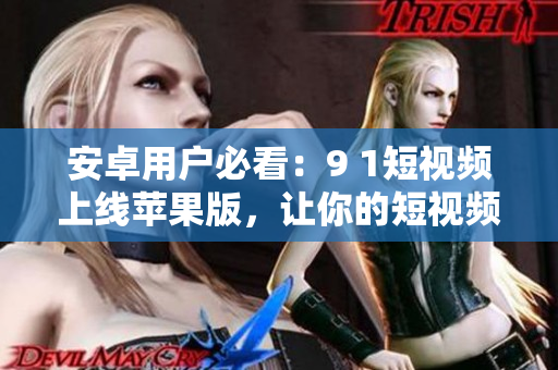 安卓用戶必看：9 1短視頻上線蘋果版，讓你的短視頻創(chuàng)作不再局限于一個平臺！