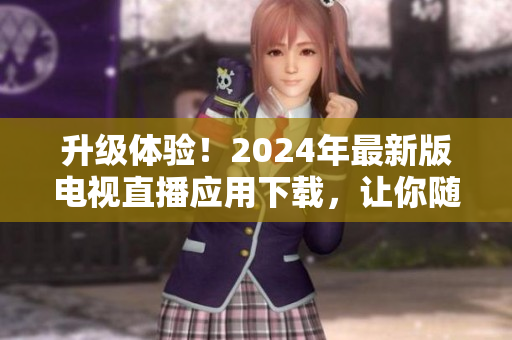 升級(jí)體驗(yàn)！2024年最新版電視直播應(yīng)用下載，讓你隨時(shí)隨地暢享高質(zhì)量節(jié)目