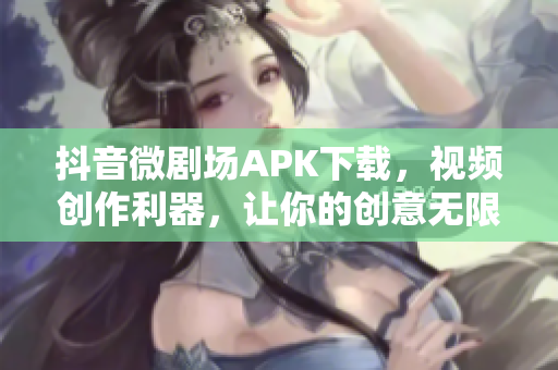 抖音微劇場APK下載，視頻創(chuàng)作利器，讓你的創(chuàng)意無限發(fā)揮