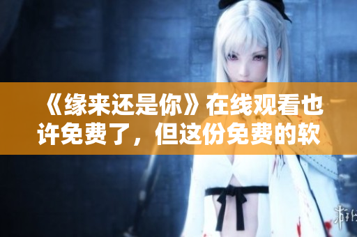 《緣來還是你》在線觀看也許免費(fèi)了，但這份免費(fèi)的軟件卻雪上加霜