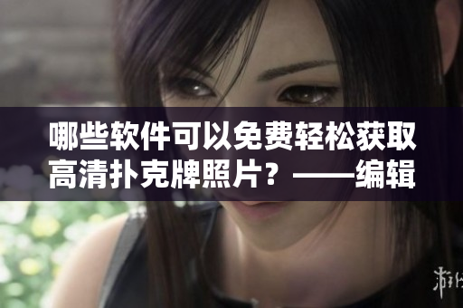 哪些軟件可以免費輕松獲取高清撲克牌照片？——編輯推薦