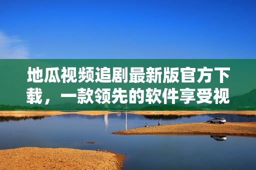 地瓜視頻追劇最新版官方下載，一款領(lǐng)先的軟件享受視聽盛宴！