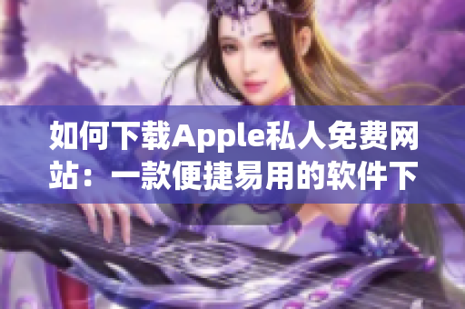 如何下載Apple私人免費(fèi)網(wǎng)站：一款便捷易用的軟件下載指南！