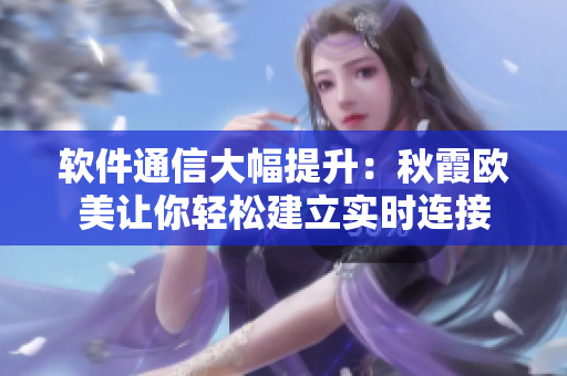 軟件通信大幅提升：秋霞?xì)W美讓你輕松建立實(shí)時(shí)連接