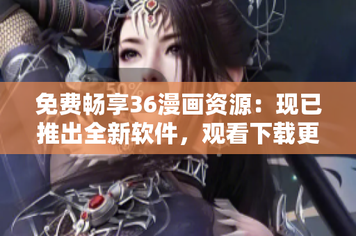 免費暢享36漫畫資源：現(xiàn)已推出全新軟件，觀看下載更便捷