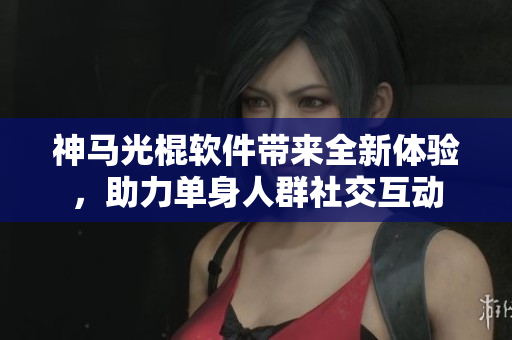 神馬光棍軟件帶來(lái)全新體驗(yàn)，助力單身人群社交互動(dòng)