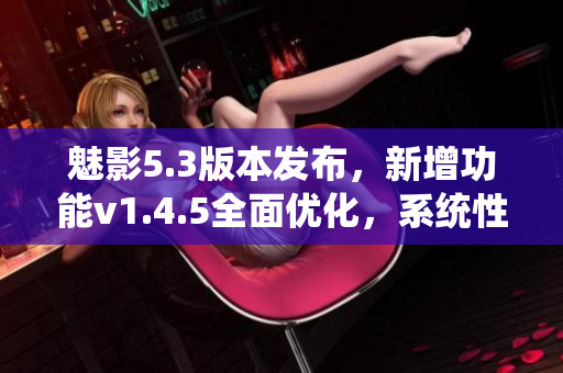 魅影5.3版本發(fā)布，新增功能v1.4.5全面優(yōu)化，系統(tǒng)性能提升