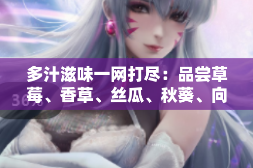 多汁滋味一網打盡：品嘗草莓、香草、絲瓜、秋葵、向日葵和榴蓮的完美結合