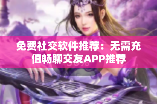 免費(fèi)社交軟件推薦：無(wú)需充值暢聊交友APP推薦