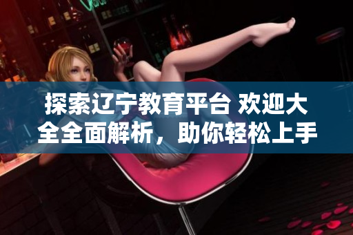 探索遼寧教育平臺 歡迎大全全面解析，助你輕松上手軟件使用技巧