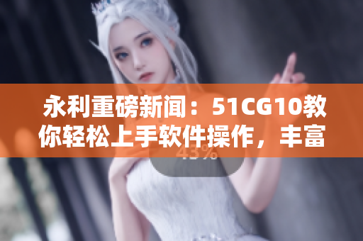  永利重磅新聞：51CG10教你輕松上手軟件操作，豐富生活體驗！