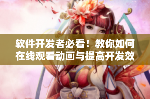 軟件開發(fā)者必看！教你如何在線觀看動畫與提高開發(fā)效率之間取得完美平衡