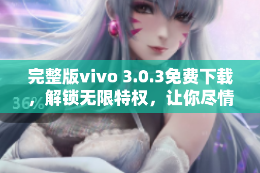 完整版vivo 3.0.3免費(fèi)下載，解鎖無(wú)限特權(quán)，讓你盡情暢玩軟件