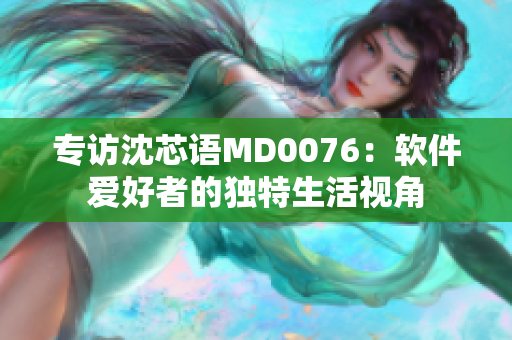 專訪沈芯語MD0076：軟件愛好者的獨特生活視角