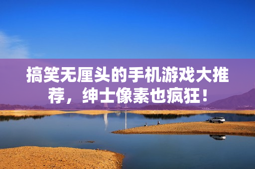 搞笑無厘頭的手機(jī)游戲大推薦，紳士像素也瘋狂！