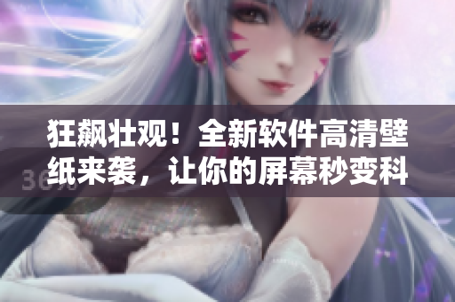 狂飆壯觀！全新軟件高清壁紙來襲，讓你的屏幕秒變科技感十足！