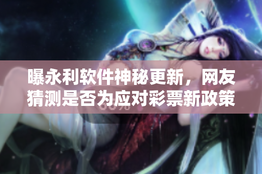 曝永利軟件神秘更新，網(wǎng)友猜測是否為應(yīng)對彩票新政策的措施