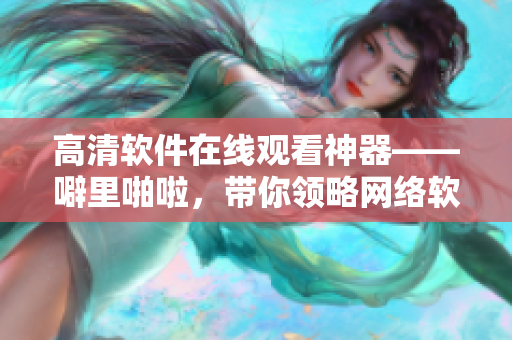 高清軟件在線觀看神器——噼里啪啦，帶你領(lǐng)略網(wǎng)絡(luò)軟件世界的精彩之處