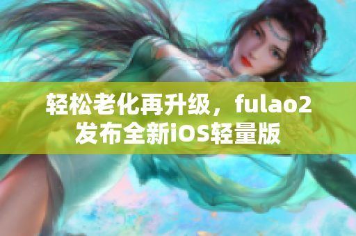 輕松老化再升級，fulao2發(fā)布全新iOS輕量版