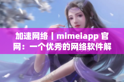 加速網(wǎng)絡(luò)丨mimeiapp 官網(wǎng)：一個(gè)優(yōu)秀的網(wǎng)絡(luò)軟件解決方案！
