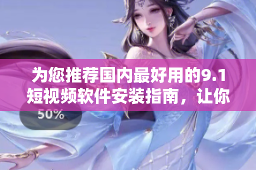 為您推薦國內(nèi)最好用的9.1短視頻軟件安裝指南，讓你輕松享受短視頻快樂！