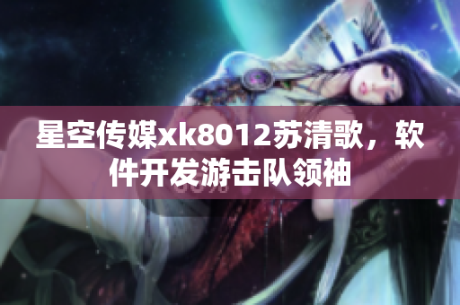 星空傳媒xk8012蘇清歌，軟件開(kāi)發(fā)游擊隊(duì)領(lǐng)袖
