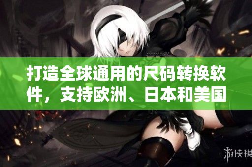 打造全球通用的尺碼轉(zhuǎn)換軟件，支持歐洲、日本和美國(guó)三種尺碼系統(tǒng)！
