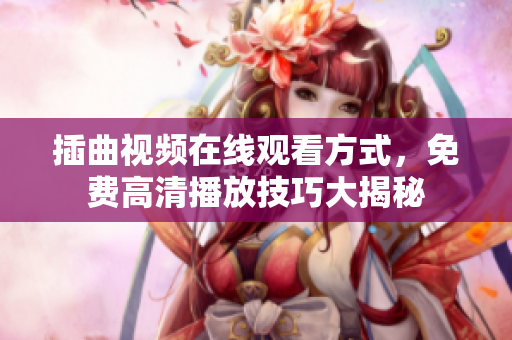 插曲視頻在線(xiàn)觀看方式，免費(fèi)高清播放技巧大揭秘