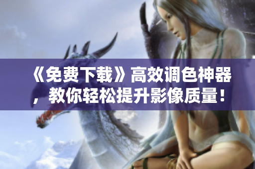 《免費下載》高效調(diào)色神器，教你輕松提升影像質(zhì)量！