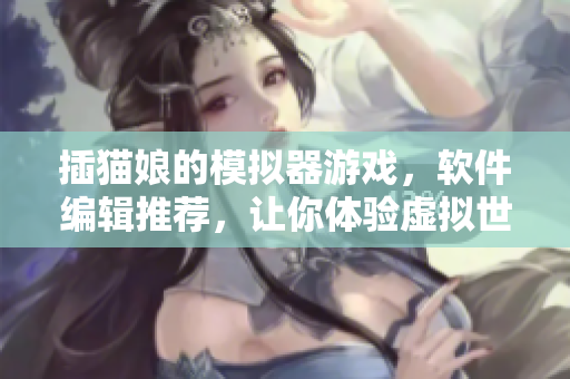 插貓娘的模擬器游戲，軟件編輯推薦，讓你體驗虛擬世界的樂趣