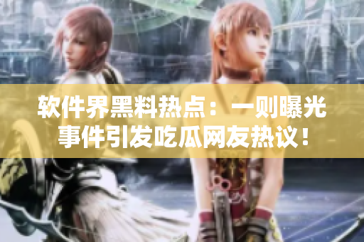 軟件界黑料熱點(diǎn)：一則曝光事件引發(fā)吃瓜網(wǎng)友熱議！