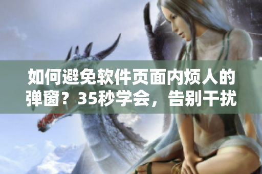 如何避免軟件頁(yè)面內(nèi)煩人的彈窗？35秒學(xué)會(huì)，告別干擾！