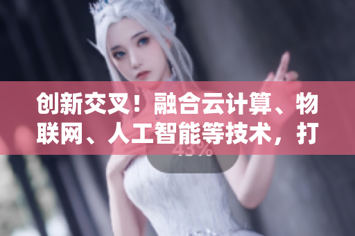 創(chuàng)新交叉！融合云計算、物聯(lián)網(wǎng)、人工智能等技術(shù)，打造高效軟件系統(tǒng)