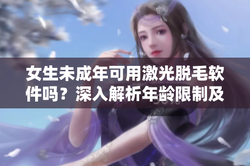 女生未成年可用激光脫毛軟件嗎？深入解析年齡限制及安全性