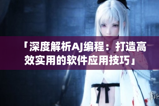 「深度解析AJ編程：打造高效實用的軟件應(yīng)用技巧」
