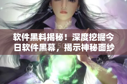 軟件黑料揭秘！深度挖掘今日軟件黑幕，揭示神秘面紗