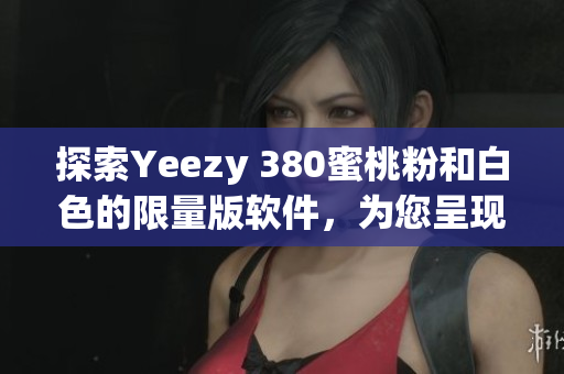 探索Yeezy 380蜜桃粉和白色的限量版軟件，為您呈現(xiàn)潮流趨勢
