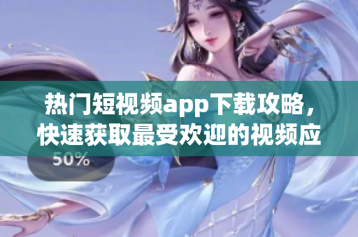 熱門短視頻app下載攻略，快速獲取最受歡迎的視頻應(yīng)用程序