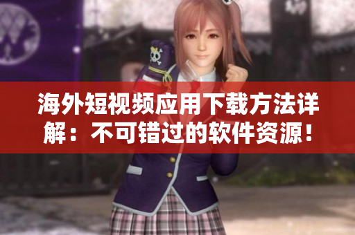 海外短視頻應(yīng)用下載方法詳解：不可錯過的軟件資源！