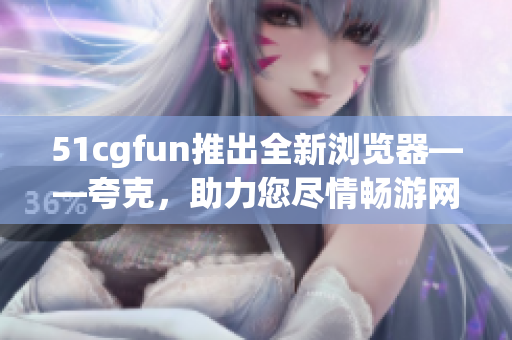 51cgfun推出全新瀏覽器——夸克，助力您盡情暢游網(wǎng)絡(luò)世界