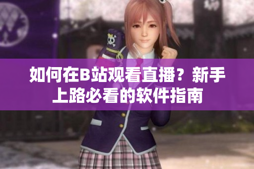如何在B站觀看直播？新手上路必看的軟件指南
