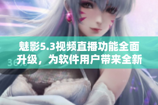 魅影5.3視頻直播功能全面升級，為軟件用戶帶來全新體驗