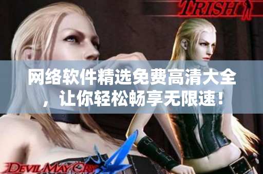 網(wǎng)絡(luò)軟件精選免費高清大全，讓你輕松暢享無限速！